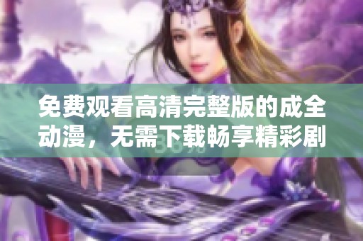 免费观看高清完整版的成全动漫，无需下载畅享精彩剧情