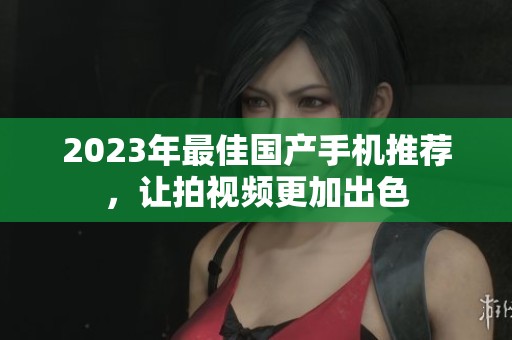 2023年最佳国产手机推荐，让拍视频更加出色