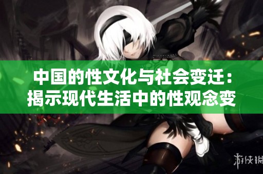 中国的性文化与社会变迁：揭示现代生活中的性观念变化