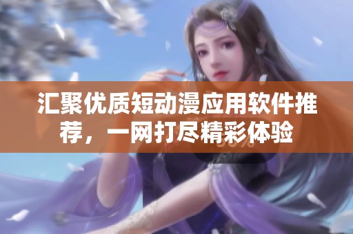 汇聚优质短动漫应用软件推荐，一网打尽精彩体验