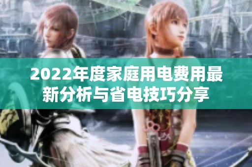 2022年度家庭用电费用最新分析与省电技巧分享