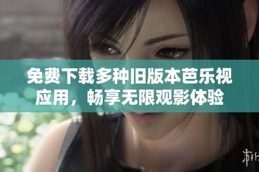 免费下载多种旧版本芭乐视应用，畅享无限观影体验