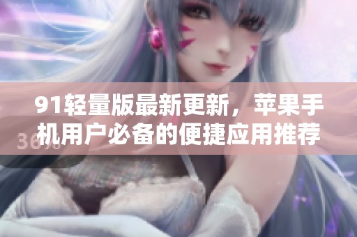 91轻量版最新更新，苹果手机用户必备的便捷应用推荐