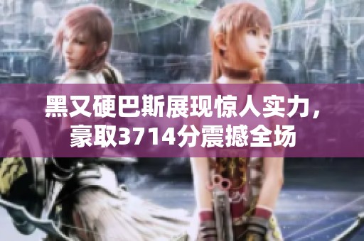 黑又硬巴斯展现惊人实力，豪取3714分震撼全场