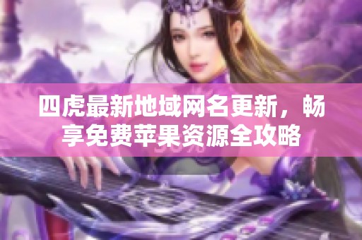 四虎最新地域网名更新，畅享免费苹果资源全攻略