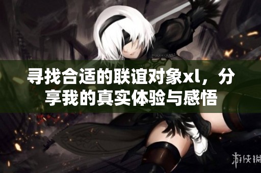 寻找合适的联谊对象xl，分享我的真实体验与感悟