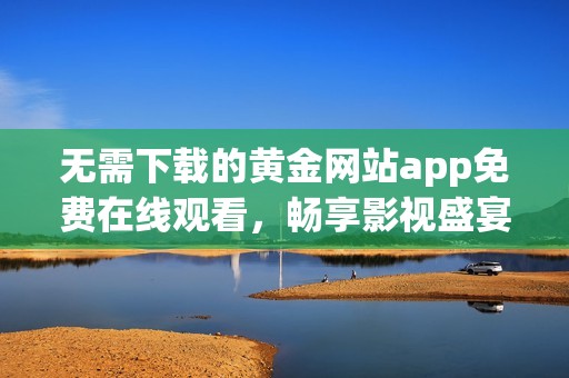 无需下载的黄金网站app免费在线观看，畅享影视盛宴