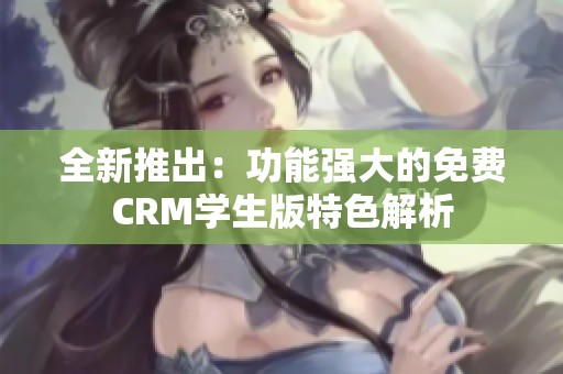 全新推出：功能强大的免费CRM学生版特色解析