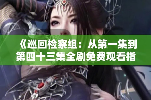 《巡回检察组：从第一集到第四十三集全剧免费观看指南》