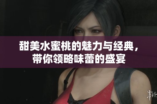 甜美水蜜桃的魅力与经典，带你领略味蕾的盛宴