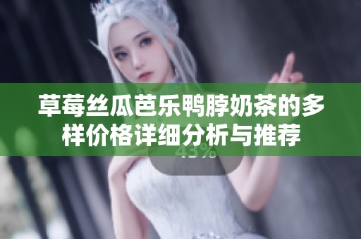 草莓丝瓜芭乐鸭脖奶茶的多样价格详细分析与推荐