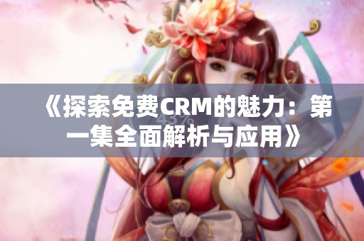 《探索免费CRM的魅力：第一集全面解析与应用》