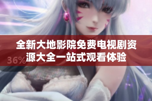 全新大地影院免费电视剧资源大全一站式观看体验