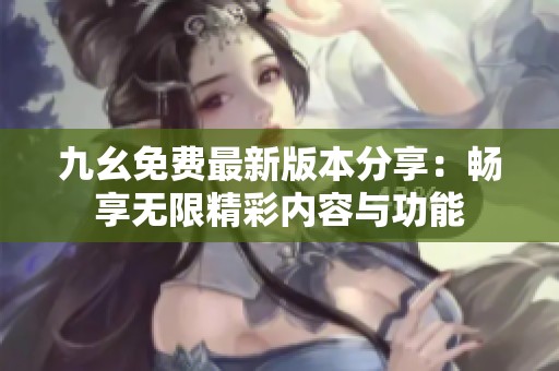 九幺免费最新版本分享：畅享无限精彩内容与功能