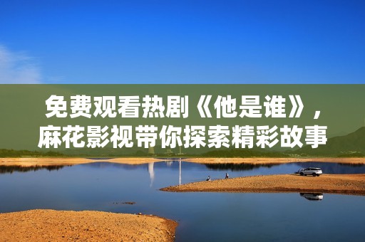 免费观看热剧《他是谁》，麻花影视带你探索精彩故事