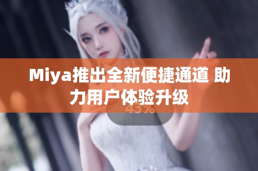 Miya推出全新便捷通道 助力用户体验升级