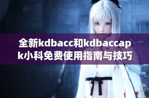 全新kdbacc和kdbaccapk小科免费使用指南与技巧分享