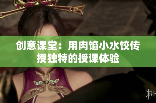 创意课堂：用肉馅小水饺传授独特的授课体验