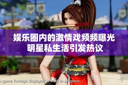 娱乐圈内的激情戏频频曝光 明星私生活引发热议