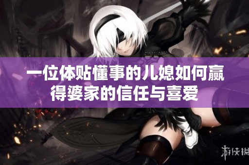 一位体贴懂事的儿媳如何赢得婆家的信任与喜爱