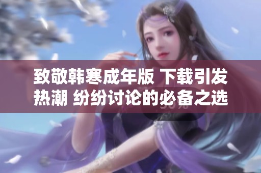 致敬韩寒成年版 下载引发热潮 纷纷讨论的必备之选