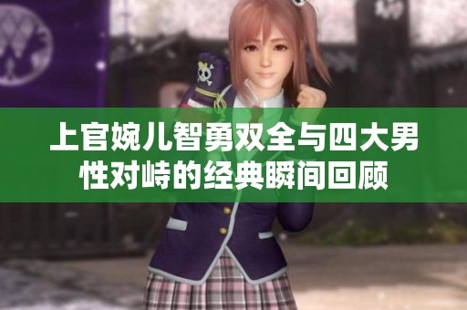 上官婉儿智勇双全与四大男性对峙的经典瞬间回顾