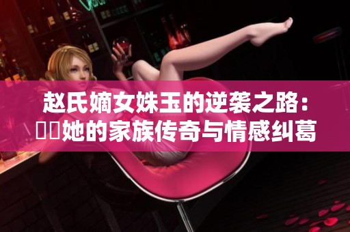 赵氏嫡女姝玉的逆袭之路：見證她的家族传奇与情感纠葛