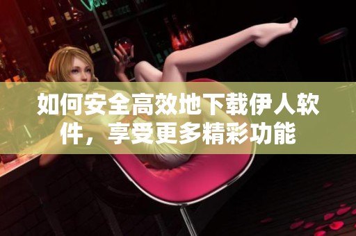如何安全高效地下载伊人软件，享受更多精彩功能