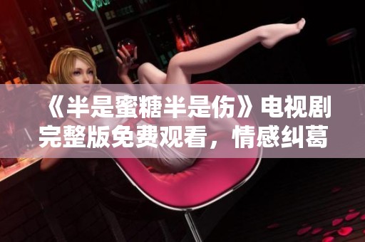 《半是蜜糖半是伤》电视剧完整版免费观看，情感纠葛引人入胜
