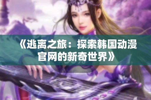《逃离之旅：探索韩国动漫官网的新奇世界》
