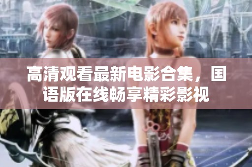 高清观看最新电影合集，国语版在线畅享精彩影视