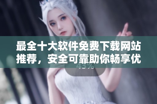 最全十大软件免费下载网站推荐，安全可靠助你畅享优质资源