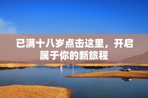 已满十八岁点击这里，开启属于你的新旅程