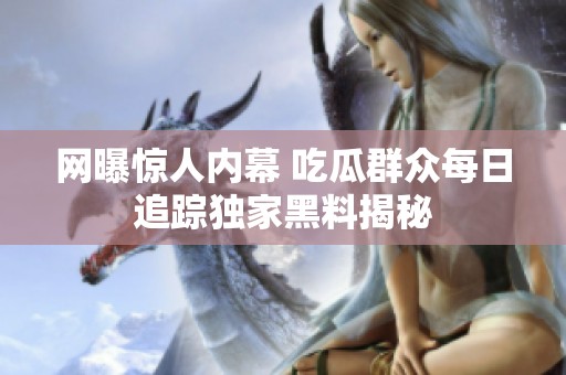 网曝惊人内幕 吃瓜群众每日追踪独家黑料揭秘