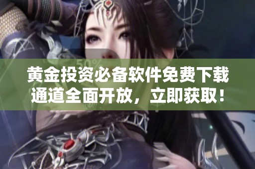 黄金投资必备软件免费下载通道全面开放，立即获取！