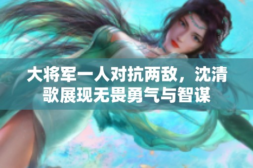大将军一人对抗两敌，沈清歌展现无畏勇气与智谋