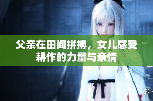 父亲在田间拼搏，女儿感受耕作的力量与亲情