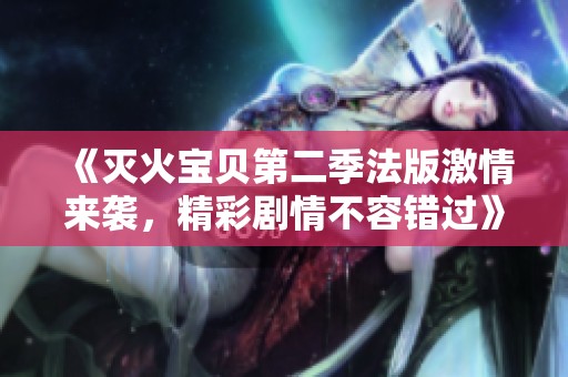 《灭火宝贝第二季法版激情来袭，精彩剧情不容错过》