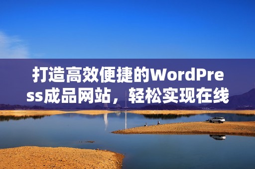 打造高效便捷的WordPress成品网站，轻松实现在线创作与管理
