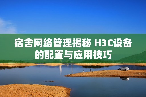 宿舍网络管理揭秘 H3C设备的配置与应用技巧