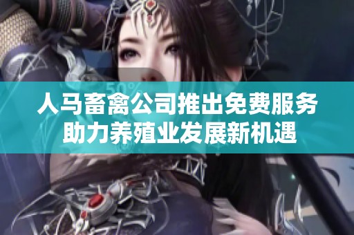 人马畜禽公司推出免费服务 助力养殖业发展新机遇