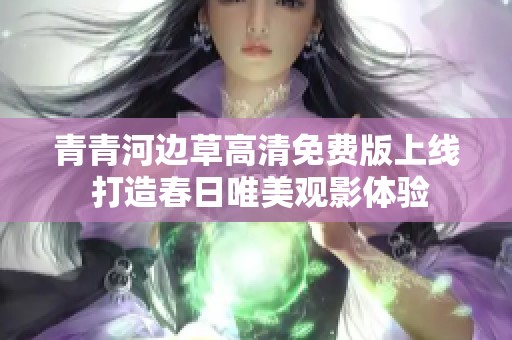 青青河边草高清免费版上线 打造春日唯美观影体验