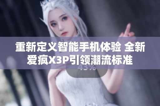 重新定义智能手机体验 全新爱疯X3P引领潮流标准