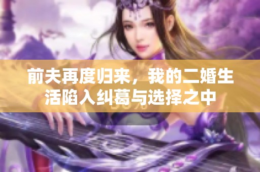 前夫再度归来，我的二婚生活陷入纠葛与选择之中