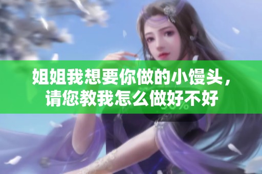 姐姐我想要你做的小馒头，请您教我怎么做好不好