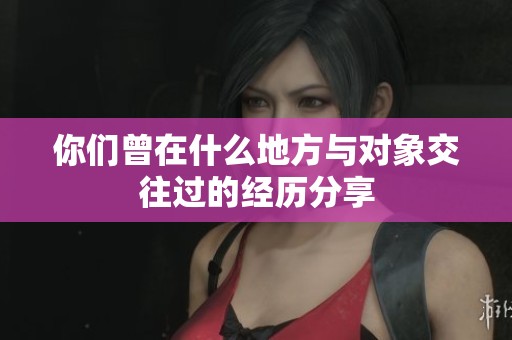 你们曾在什么地方与对象交往过的经历分享