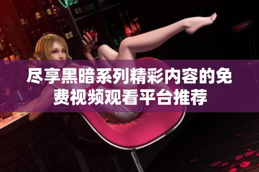 尽享黑暗系列精彩内容的免费视频观看平台推荐