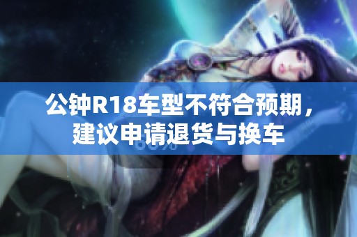 公钟R18车型不符合预期，建议申请退货与换车