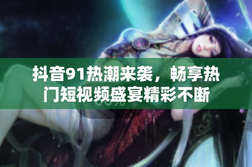 抖音91热潮来袭，畅享热门短视频盛宴精彩不断
