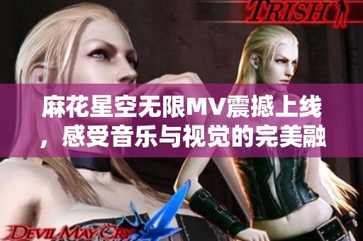 麻花星空无限MV震撼上线，感受音乐与视觉的完美融合